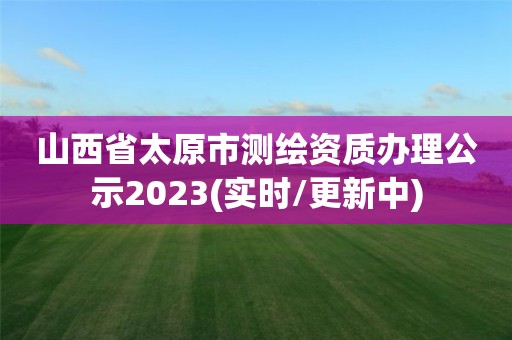 山西省太原市测绘资质办理公示2023(实时/更新中)