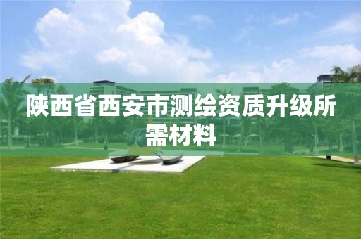 陕西省西安市测绘资质升级所需材料