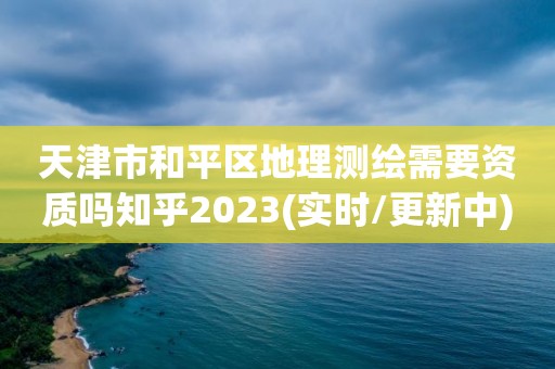 天津市和平区地理测绘需要资质吗知乎2023(实时/更新中)