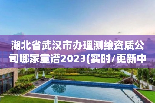 湖北省武汉市办理测绘资质公司哪家靠谱2023(实时/更新中)