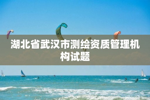 湖北省武汉市测绘资质管理机构试题