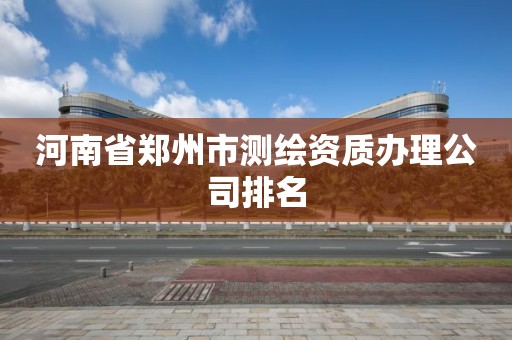 河南省郑州市测绘资质办理公司排名