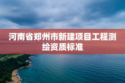 河南省郑州市新建项目工程测绘资质标准