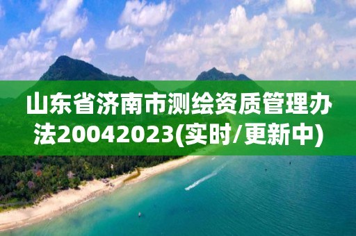 山东省济南市测绘资质管理办法20042023(实时/更新中)