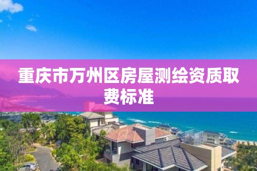 重庆市万州区房屋测绘资质取费标准