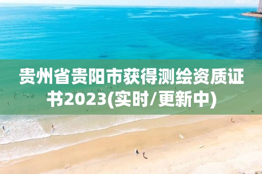 贵州省贵阳市获得测绘资质证书2023(实时/更新中)