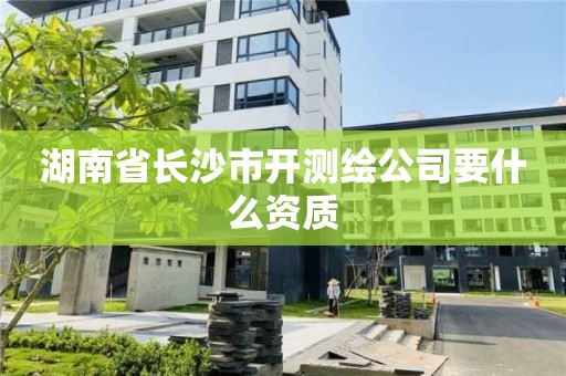 湖南省长沙市开测绘公司要什么资质