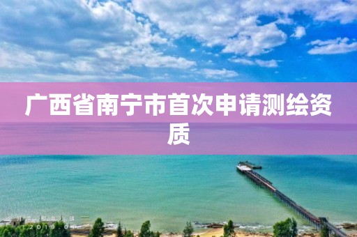 广西省南宁市首次申请测绘资质