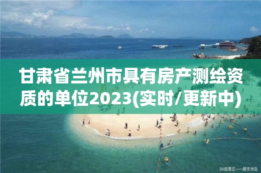 甘肃省兰州市具有房产测绘资质的单位2023(实时/更新中)