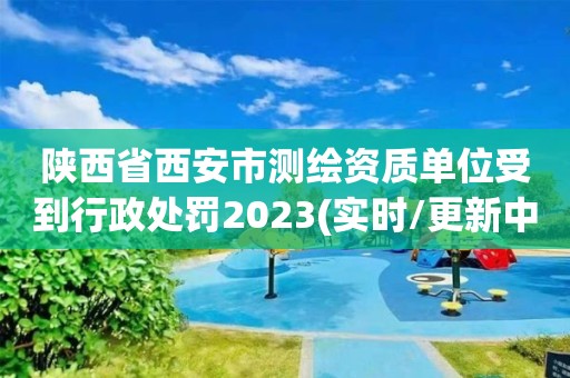 陕西省西安市测绘资质单位受到行政处罚2023(实时/更新中)