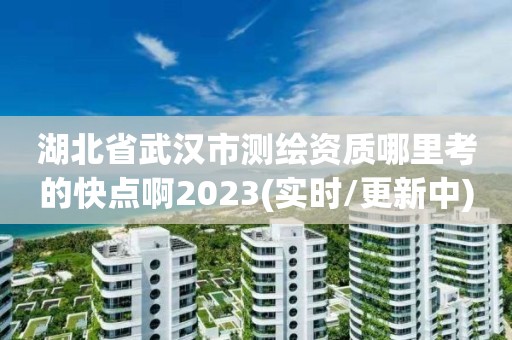 湖北省武汉市测绘资质哪里考的快点啊2023(实时/更新中)