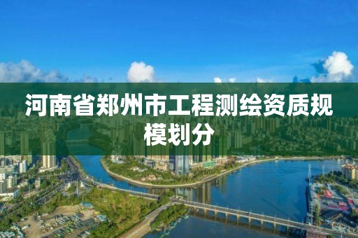 河南省郑州市工程测绘资质规模划分