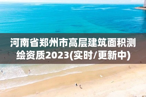 河南省郑州市高层建筑面积测绘资质2023(实时/更新中)