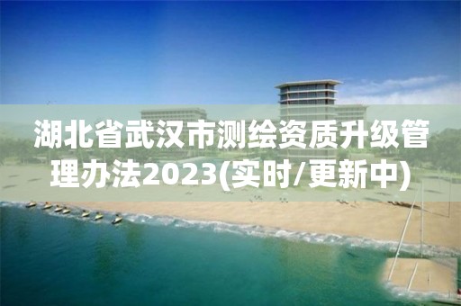 湖北省武汉市测绘资质升级管理办法2023(实时/更新中)