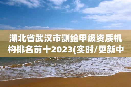 湖北省武汉市测绘甲级资质机构排名前十2023(实时/更新中)