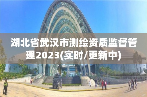 湖北省武汉市测绘资质监督管理2023(实时/更新中)