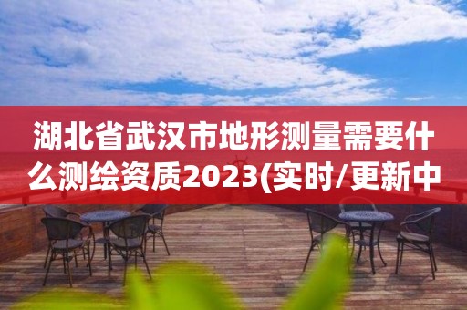 湖北省武汉市地形测量需要什么测绘资质2023(实时/更新中)