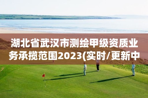 湖北省武汉市测绘甲级资质业务承揽范围2023(实时/更新中)