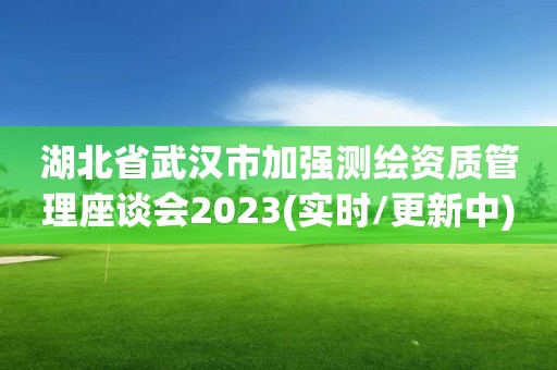 湖北省武汉市加强测绘资质管理座谈会2023(实时/更新中)