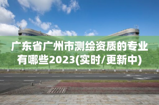 广东省广州市测绘资质的专业有哪些2023(实时/更新中)