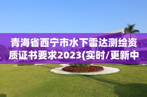 青海省西宁市水下雷达测绘资质证书要求2023(实时/更新中)