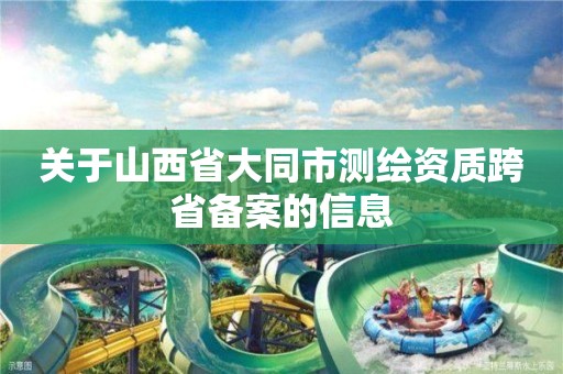 关于山西省大同市测绘资质跨省备案的信息