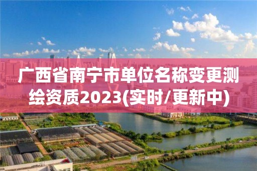 广西省南宁市单位名称变更测绘资质2023(实时/更新中)