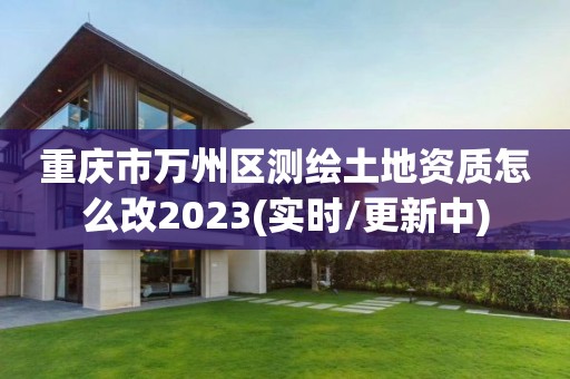 重庆市万州区测绘土地资质怎么改2023(实时/更新中)