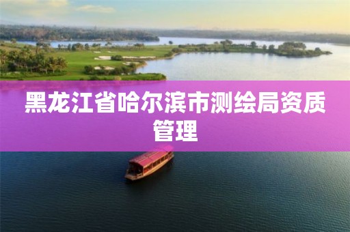 黑龙江省哈尔滨市测绘局资质管理