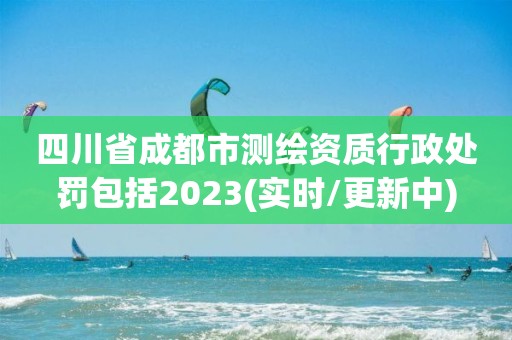 四川省成都市测绘资质行政处罚包括2023(实时/更新中)