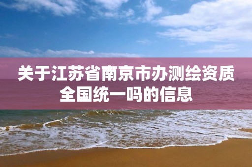 关于江苏省南京市办测绘资质全国统一吗的信息