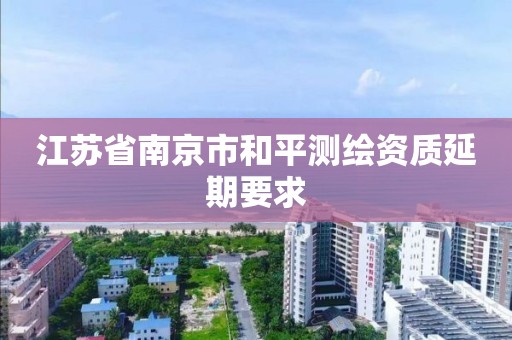 江苏省南京市和平测绘资质延期要求