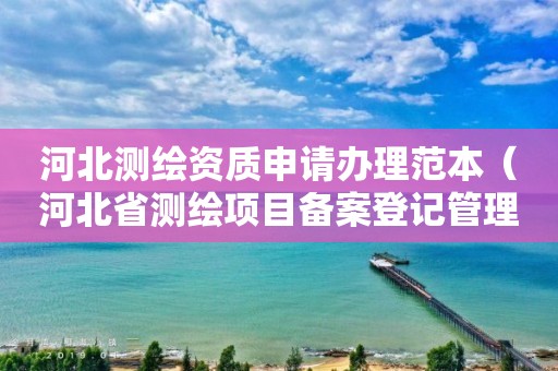 河北测绘资质申请办理范本（河北省测绘项目备案登记管理规定）