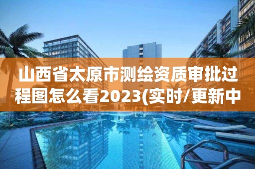 山西省太原市测绘资质审批过程图怎么看2023(实时/更新中)