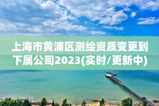 上海市黄浦区测绘资质变更到下属公司2023(实时/更新中)