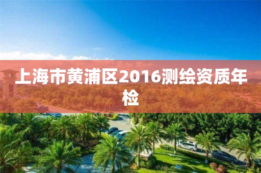 上海市黄浦区2016测绘资质年检