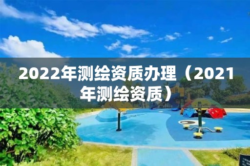 2022年测绘资质办理（2021年测绘资质）