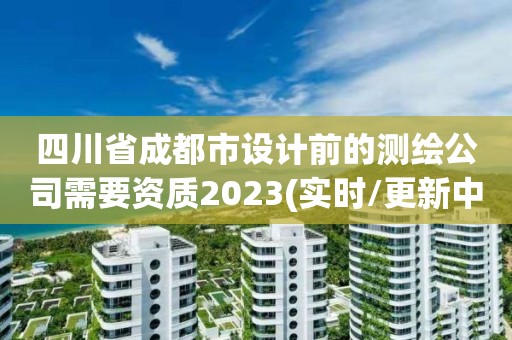 四川省成都市设计前的测绘公司需要资质2023(实时/更新中)