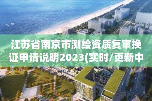 江苏省南京市测绘资质复审换证申请说明2023(实时/更新中)