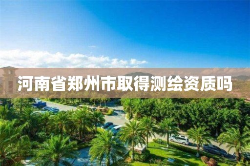 河南省郑州市取得测绘资质吗