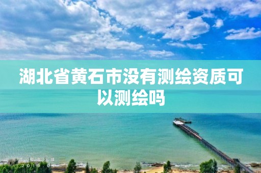 湖北省黄石市没有测绘资质可以测绘吗