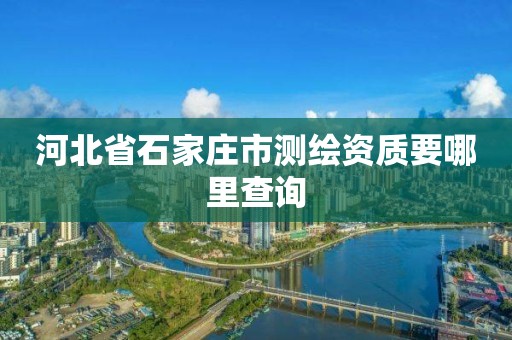 河北省石家庄市测绘资质要哪里查询