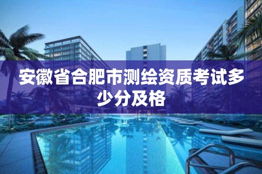 安徽省合肥市测绘资质考试多少分及格