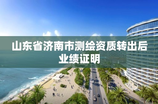 山东省济南市测绘资质转出后业绩证明