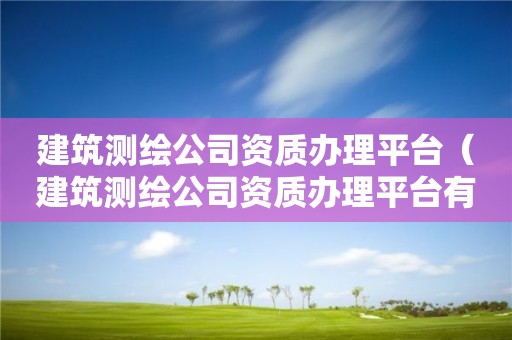 建筑测绘公司资质办理平台（建筑测绘公司资质办理平台有哪些）