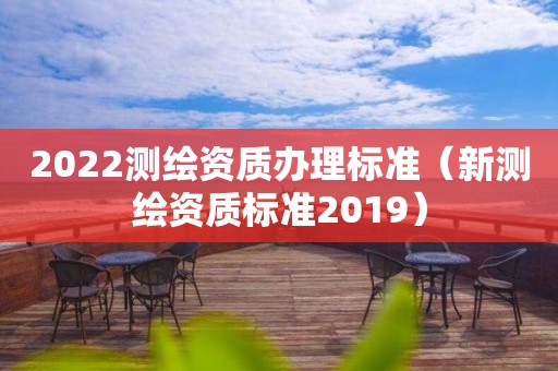 2022测绘资质办理标准（新测绘资质标准2019）