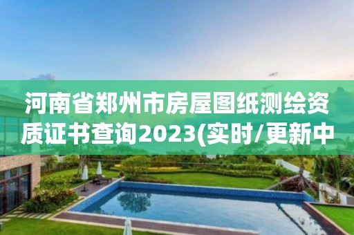 河南省郑州市房屋图纸测绘资质证书查询2023(实时/更新中)