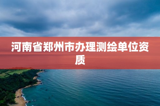 河南省郑州市办理测绘单位资质