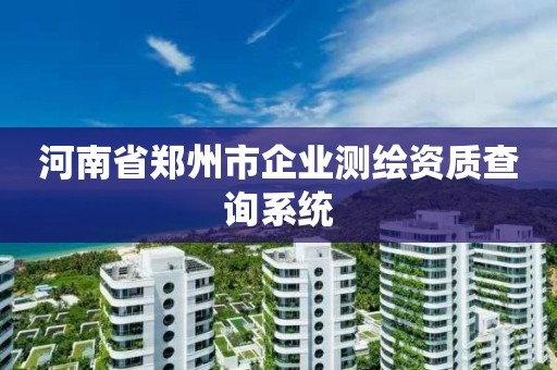 河南省郑州市企业测绘资质查询系统