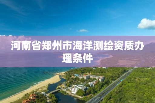 河南省郑州市海洋测绘资质办理条件